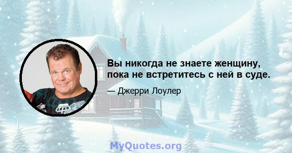 Вы никогда не знаете женщину, пока не встретитесь с ней в суде.