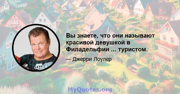 Вы знаете, что они называют красивой девушкой в ​​Филадельфии ... туристом.