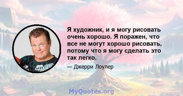 Я художник, и я могу рисовать очень хорошо. Я поражен, что все не могут хорошо рисовать, потому что я могу сделать это так легко.