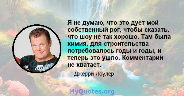 Я не думаю, что это дует мой собственный рог, чтобы сказать, что шоу не так хорошо. Там была химия, для строительства потребовалось годы и годы, и теперь это ушло. Комментарий не хватает.