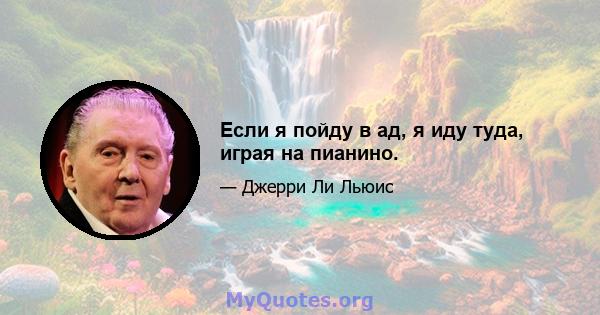 Если я пойду в ад, я иду туда, играя на пианино.