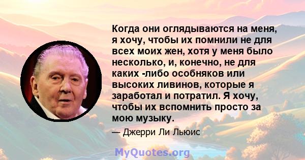 Когда они оглядываются на меня, я хочу, чтобы их помнили не для всех моих жен, хотя у меня было несколько, и, конечно, не для каких -либо особняков или высоких ливинов, которые я заработал и потратил. Я хочу, чтобы их