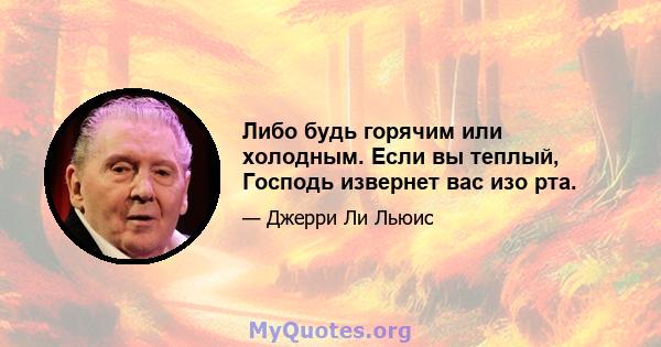 Либо будь горячим или холодным. Если вы теплый, Господь извернет вас изо рта.