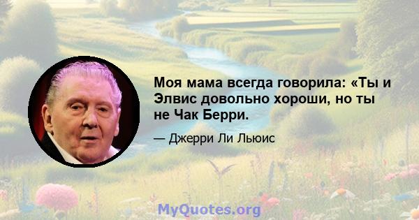 Моя мама всегда говорила: «Ты и Элвис довольно хороши, но ты не Чак Берри.