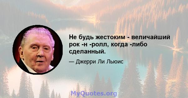 Не будь жестоким - величайший рок -н -ролл, когда -либо сделанный.