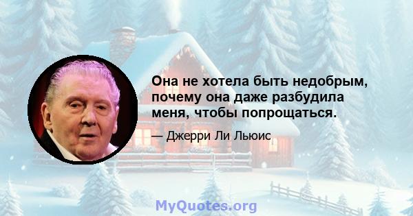 Она не хотела быть недобрым, почему она даже разбудила меня, чтобы попрощаться.