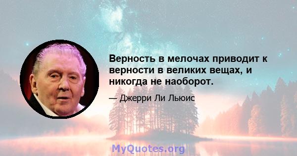 Верность в мелочах приводит к верности в великих вещах, и никогда не наоборот.