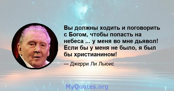 Вы должны ходить и поговорить с Богом, чтобы попасть на небеса ... у меня во мне дьявол! Если бы у меня не было, я был бы христианином!