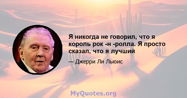 Я никогда не говорил, что я король рок -н -ролла. Я просто сказал, что я лучший