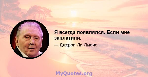 Я всегда появлялся. Если мне заплатили.