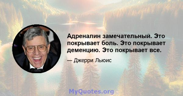 Адреналин замечательный. Это покрывает боль. Это покрывает деменцию. Это покрывает все.