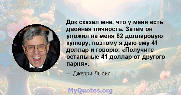 Док сказал мне, что у меня есть двойная личность. Затем он уложил на меня 82 долларовую купюру, поэтому я даю ему 41 доллар и говорю: «Получите остальные 41 доллар от другого парня».