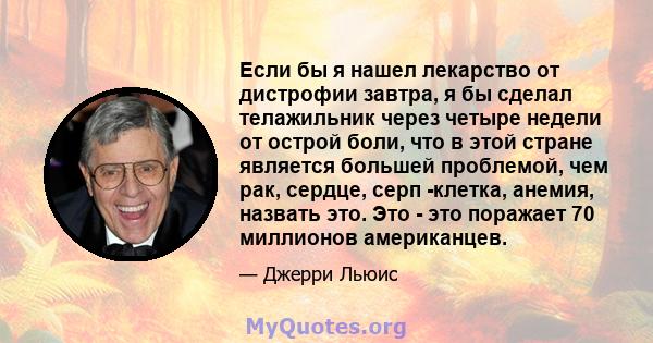 Если бы я нашел лекарство от дистрофии завтра, я бы сделал телажильник через четыре недели от острой боли, что в этой стране является большей проблемой, чем рак, сердце, серп -клетка, анемия, назвать это. Это - это