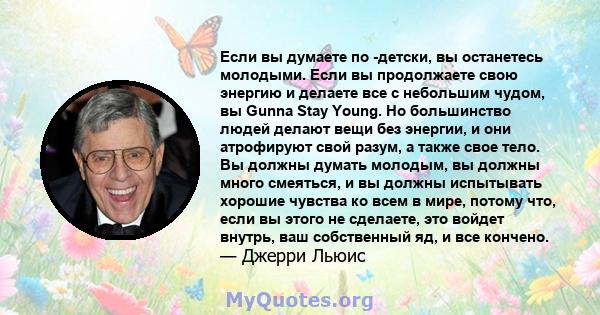 Если вы думаете по -детски, вы останетесь молодыми. Если вы продолжаете свою энергию и делаете все с небольшим чудом, вы Gunna Stay Young. Но большинство людей делают вещи без энергии, и они атрофируют свой разум, а