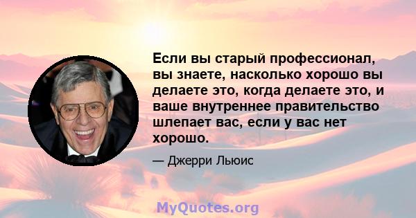 Если вы старый профессионал, вы знаете, насколько хорошо вы делаете это, когда делаете это, и ваше внутреннее правительство шлепает вас, если у вас нет хорошо.