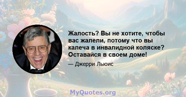 Жалость? Вы не хотите, чтобы вас жалели, потому что вы калеча в инвалидной коляске? Оставайся в своем доме!