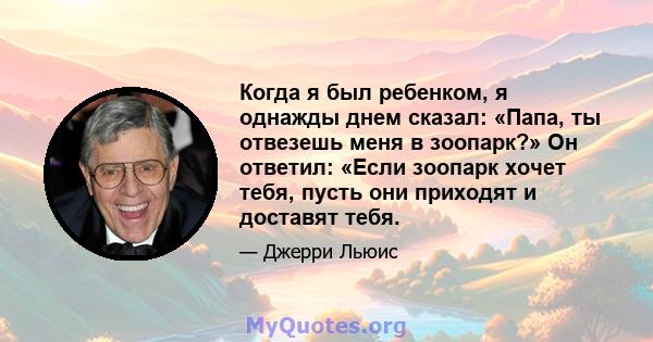 Когда я был ребенком, я однажды днем ​​сказал: «Папа, ты отвезешь меня в зоопарк?» Он ответил: «Если зоопарк хочет тебя, пусть они приходят и доставят тебя.