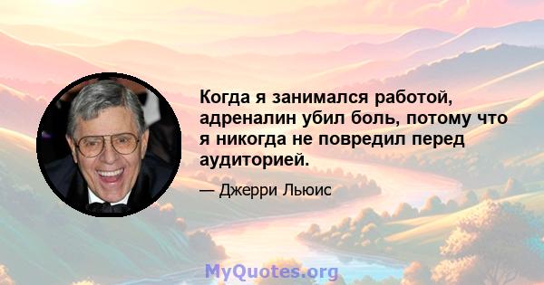 Когда я занимался работой, адреналин убил боль, потому что я никогда не повредил перед аудиторией.