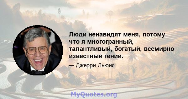 Люди ненавидят меня, потому что я многогранный, талантливый, богатый, всемирно известный гений.