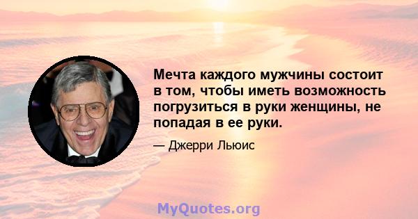 Мечта каждого мужчины состоит в том, чтобы иметь возможность погрузиться в руки женщины, не попадая в ее руки.