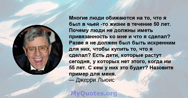 Многие люди обижаются на то, что я был в чьей -то жизни в течение 50 лет. Почему люди не должны иметь привязанность ко мне и что я сделал? Разве я не должен был быть искренним для них, чтобы купить то, что я сделал?