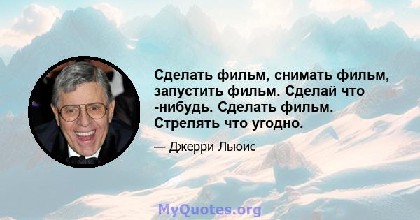 Сделать фильм, снимать фильм, запустить фильм. Сделай что -нибудь. Сделать фильм. Стрелять что угодно.