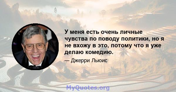 У меня есть очень личные чувства по поводу политики, но я не вхожу в это, потому что я уже делаю комедию.