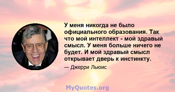 У меня никогда не было официального образования. Так что мой интеллект - мой здравый смысл. У меня больше ничего не будет. И мой здравый смысл открывает дверь к инстинкту.