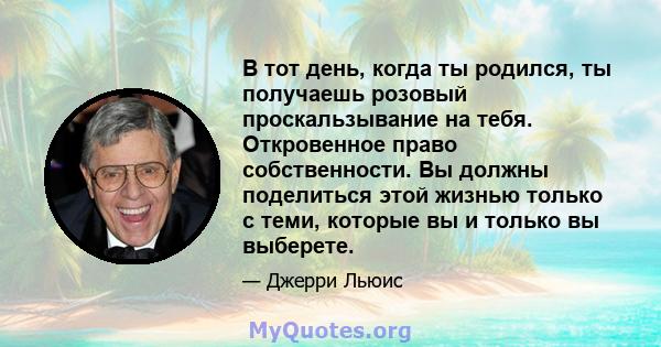 В тот день, когда ты родился, ты получаешь розовый проскальзывание на тебя. Откровенное право собственности. Вы должны поделиться этой жизнью только с теми, которые вы и только вы выберете.