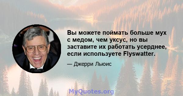 Вы можете поймать больше мух с медом, чем уксус, но вы заставите их работать усерднее, если используете Flyswatter.