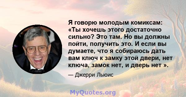 Я говорю молодым комиксам: «Ты хочешь этого достаточно сильно? Это там. Но вы должны пойти, получить это. И если вы думаете, что я собираюсь дать вам ключ к замку этой двери, нет ключа, замок нет, и дверь нет ».