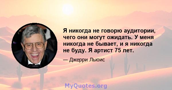 Я никогда не говорю аудитории, чего они могут ожидать. У меня никогда не бывает, и я никогда не буду. Я артист 75 лет.