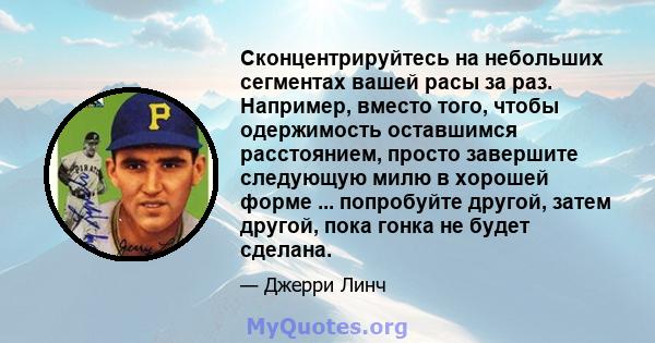 Сконцентрируйтесь на небольших сегментах вашей расы за раз. Например, вместо того, чтобы одержимость оставшимся расстоянием, просто завершите следующую милю в хорошей форме ... попробуйте другой, затем другой, пока