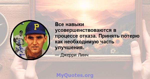 Все навыки усовершенствоваются в процессе отказа. Принять потерю как необходимую часть улучшения.