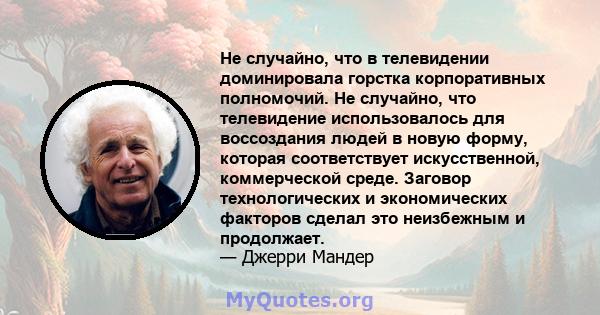 Не случайно, что в телевидении доминировала горстка корпоративных полномочий. Не случайно, что телевидение использовалось для воссоздания людей в новую форму, которая соответствует искусственной, коммерческой среде.