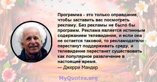 Программа - это только оправдание, чтобы заставить вас посмотреть рекламу. Без рекламы не было бы программ. Реклама является истинным содержанием телевидения, и если она не остается таковой, то рекламодатели перестанут