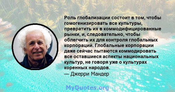 Роль глобализации состоит в том, чтобы гомогенизировать все культуры, превратить их в коммодифицированные рынки, и, следовательно, чтобы облегчить их для контроля глобальных корпораций. Глобальные корпорации даже сейчас 