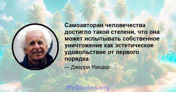 Самоавторан человечества достигло такой степени, что она может испытывать собственное уничтожение как эстетическое удовольствие от первого порядка.