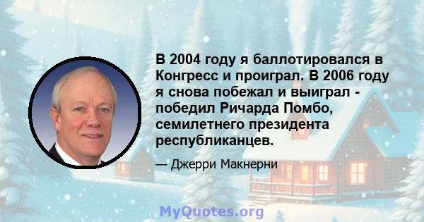 В 2004 году я баллотировался в Конгресс и проиграл. В 2006 году я снова побежал и выиграл - победил Ричарда Помбо, семилетнего президента республиканцев.