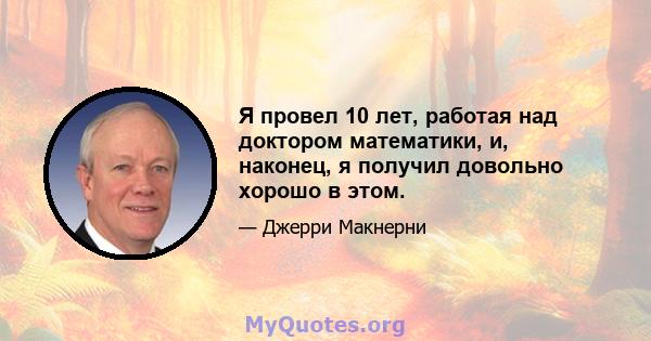 Я провел 10 лет, работая над доктором математики, и, наконец, я получил довольно хорошо в этом.