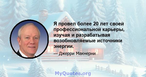 Я провел более 20 лет своей профессиональной карьеры, изучая и разрабатывая возобновляемые источники энергии.