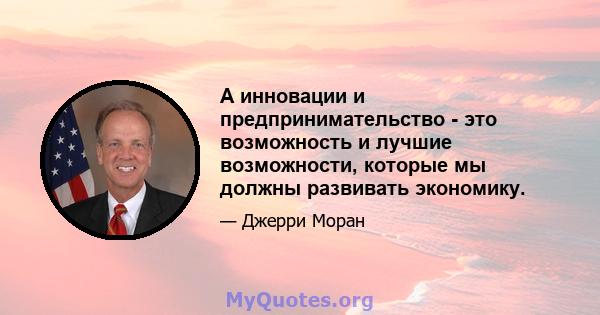 А инновации и предпринимательство - это возможность и лучшие возможности, которые мы должны развивать экономику.