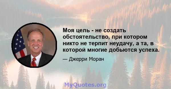 Моя цель - не создать обстоятельство, при котором никто не терпит неудачу, а та, в которой многие добьются успеха.