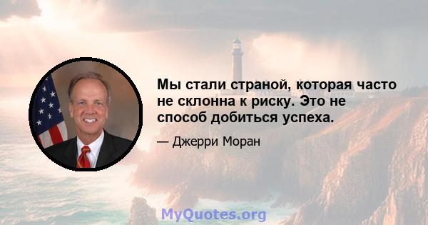 Мы стали страной, которая часто не склонна к риску. Это не способ добиться успеха.