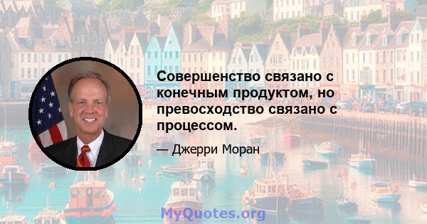 Совершенство связано с конечным продуктом, но превосходство связано с процессом.