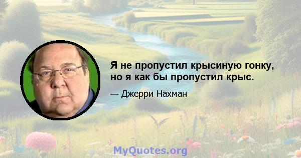 Я не пропустил крысиную гонку, но я как бы пропустил крыс.