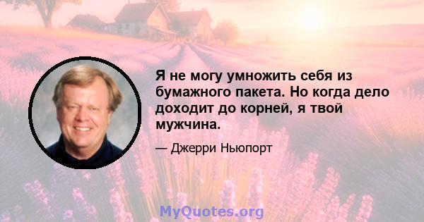 Я не могу умножить себя из бумажного пакета. Но когда дело доходит до корней, я твой мужчина.