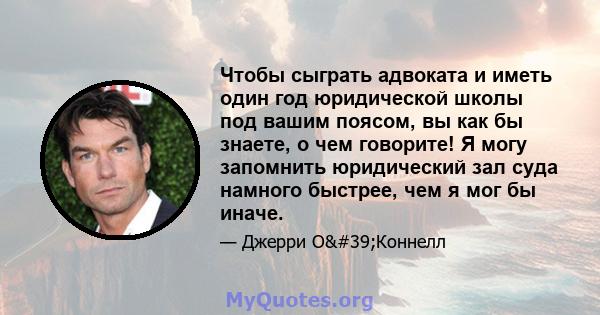 Чтобы сыграть адвоката и иметь один год юридической школы под вашим поясом, вы как бы знаете, о чем говорите! Я могу запомнить юридический зал суда намного быстрее, чем я мог бы иначе.