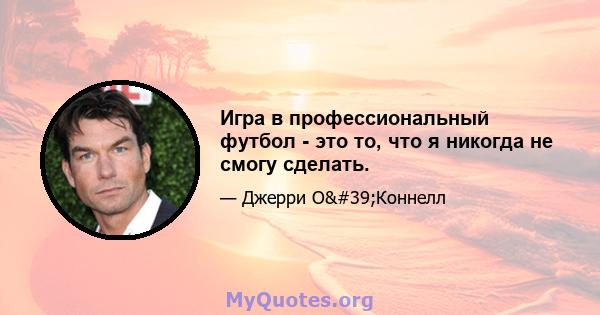 Игра в профессиональный футбол - это то, что я никогда не смогу сделать.