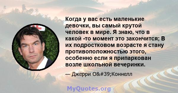 Когда у вас есть маленькие девочки, вы самый крутой человек в мире. Я знаю, что в какой -то момент это закончится; В их подростковом возрасте я стану противоположностью этого, особенно если я припаркован возле школьной